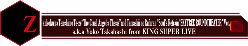 Zankoku na Tenshi no Te-ze“The Cruel Angel's Thesis” and Tamashii no Rufuran “Soul’s Refrain” SKYTREE ROUND THEATER(R) Ver. a.k.a Yoko Takahashi from KING SUPER LIVE