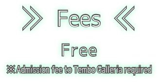 Fees Free ※Admission fee to Tembo Galleria required