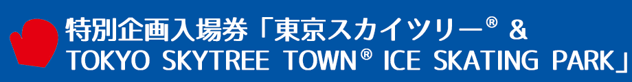 特別企画入場券「東京スカイツリー®& ICE SKATING PARK」
