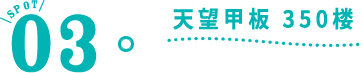 SPOT 03　天望甲板 350楼 