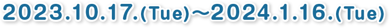 2023年10月17日(火)〜2024年1月16日(火)