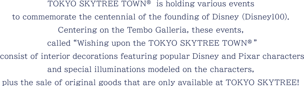 東京スカイツリータウンでは、ディズニー創立100周年（ディズニー100）を記念した様々なイベント「Wishing upon the TOKYO SKYTREE TOWN®～100年の物語とともに、空に願いを～」を開催！