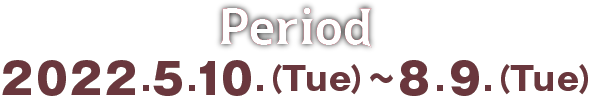期間 2022年5月10日（火）〜2022年8月9日（火）