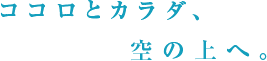 ココロとカラダ、空の上へ。