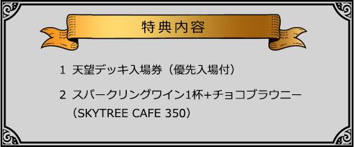 特典内容　天望デッキ入場券（優先入場付）+スパークリングワイン1杯+チョコブラウニー