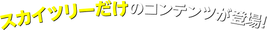 スカイツリーだけのコンテンツが登場！