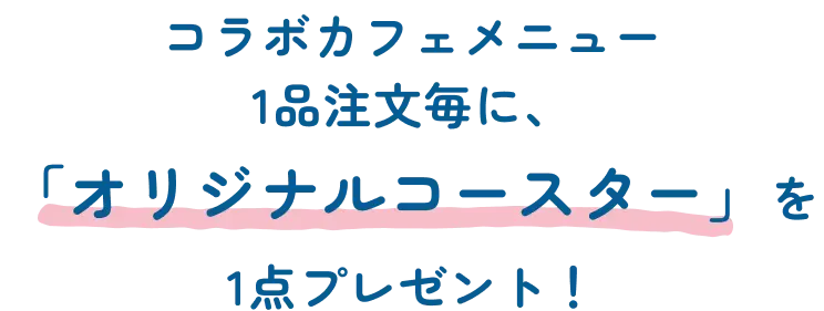 コラボカフェメニュー1品注文毎に、「オリジナルコースター」1点をプレゼント！