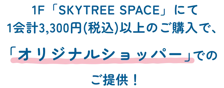 1F「SKYTREE SPACE」にて1会計3,300円(税込)以上のご購入で「オリジナルショッパー」でのご提供！