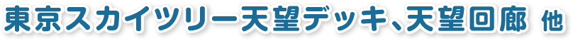 東京スカイツリー天望デッキ、展望回廊 他