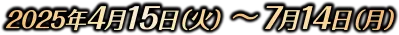 2025年4月15日(火)〜7月14日(月)