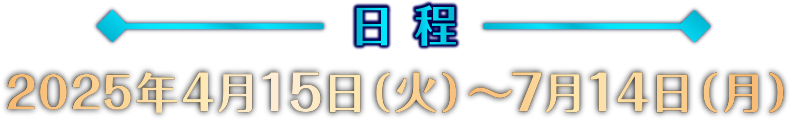 日程 2025年4月25日(火)〜7月14日(月)