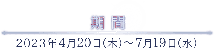 期間 2023年4月20日（木）〜7月20日（木）