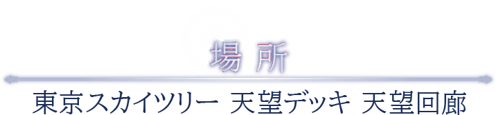 場所　東京スカイツリー　天望デッキ 天望回廊