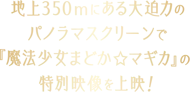 地上350ｍにある大迫力のパノラマスクリーンで『魔法少女まどか☆マギカ』の特別映像を上映！