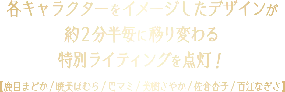 各キャラクターをイメージしたデザインが約２分半毎に移り変わる特別ライティングを点灯！　【鹿目まどか/暁美ほむら/巴マミ/美樹さやか/佐倉杏子/百江なぎさ】