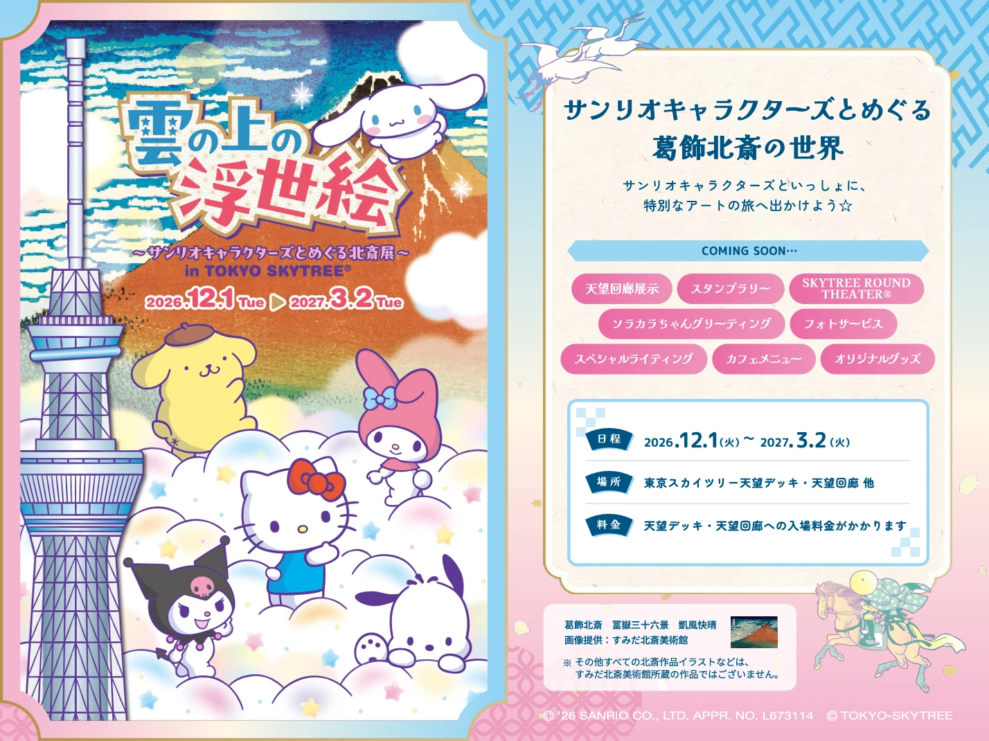 雲の上の浮世絵 〜サンリオキャラクターズとめぐる北斎展〜 in TOKYO SKYTREE®。赤富士と東京スカイツリーを背景に、雲の上で遊ぶハローキティ、マイメロディ、クロミ、ポムポムプリン、シナモロール、ポチャッコ。サンリオキャラクターズとめぐる葛飾北斎の世界。サンリオキャラクターズといっしょに、特別なアートの旅へ出かけよう☆ COMING SOON：天望回廊展示、スタンプラリー、SKYTREE ROUND THEATER®、ソラカラちゃんグリーティング、フォトサービス、スペシャルライティング、カフェメニュー、オリジナルグッズ。日程：2026年12月1日（火）〜2027年3月2日（火）。場所：東京スカイツリー天望デッキ・天望回廊 他。料金：天望デッキ・天望回廊への入場料金がかかります。葛飾北斎 冨嶽三十六景 凱風快晴 画像提供：すみだ北斎美術館。※その他すべての北斎作品イラストなどは、すみだ北斎美術館所蔵の作品ではございません。