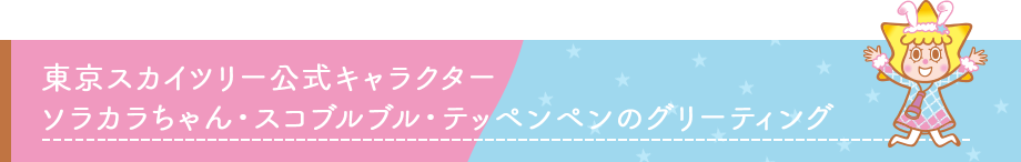 東京スカイツリー公式キャラクター
ソラカラちゃん・スコブルブル・テッペンペンのグリーティング
