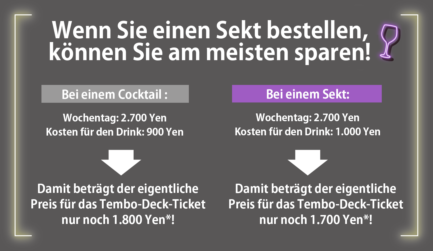 ビールを頼むと、いちばんおトク！カクテルの場合 平日：2,400円（税込） そのうちドリンク代 850円（税込） 天望デッキ入場券が 実質1,550円（税込）！ アサヒスーパードライ生 Lサイズの場合 平日：2,400円（税込） そのうちドリンク代 1,200円（税込）天望デッキ入場券が 実質1,200円（税込）！