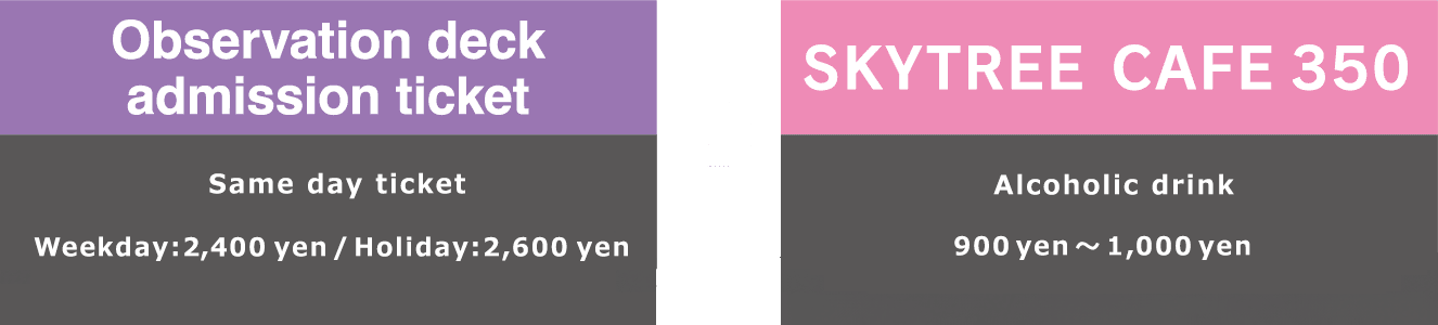 Observation deck admission ticket same day ticket [ week day：2,100 yen / holiday：2,300 yen ] + SKYTREE CAFE350 alcoholic drink [ 850 yen 〜1,200 yen ] week day：2,400yen / holiday：2,600yen