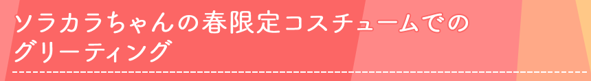 ソラカラちゃんの春限定コスチュームでのグリーティング   
