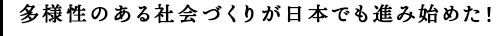 多様性のある社会づくりが日本でも進み始めた！