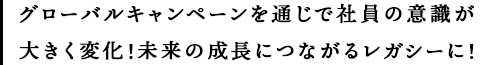 グローバルキャンペーンを通じで社員の意識が
大きく変化！未来の成長につながるレガシーに！