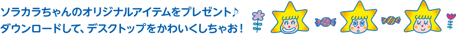 ソラカラちゃんのオリジナルアイテムをプレゼント♪ ダウンロードして、デスクトップをかわいくしちゃお！